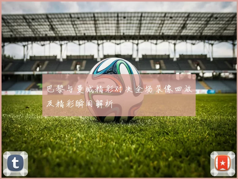 巴黎与曼城精彩对决全场录像回放及精彩瞬间解析