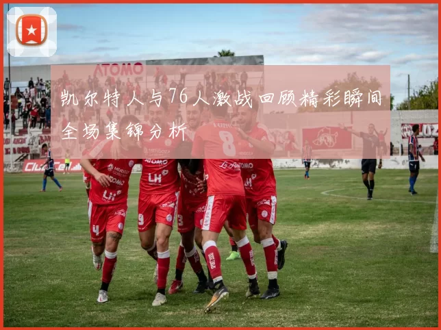 凯尔特人与76人激战回顾精彩瞬间全场集锦分析
