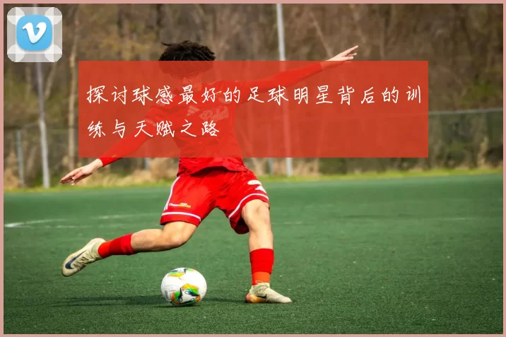 探讨球感最好的足球明星背后的训练与天赋之路