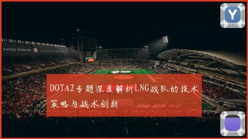 DOTA2专题深度解析LNG战队的技术策略与战术创新
