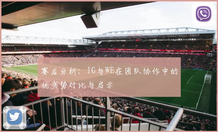 赛后分析：IG与WE在团队协作中的优劣势对比与启示