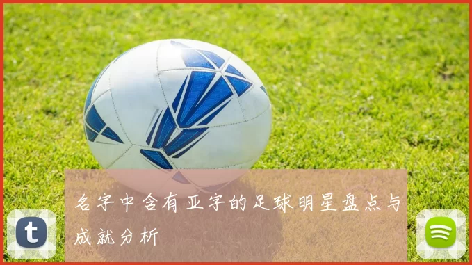 名字中含有亚字的足球明星盘点与成就分析