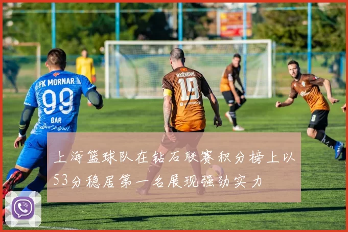 上海篮球队在钻石联赛积分榜上以53分稳居第一名展现强劲实力