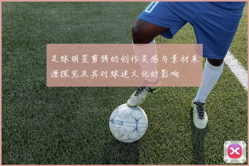足球明星剪辑的创作灵感与素材来源探究及其对球迷文化的影响