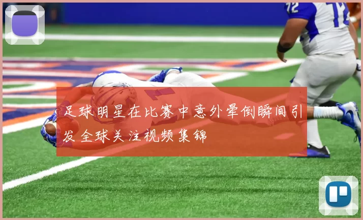 足球明星在比赛中意外晕倒瞬间引发全球关注视频集锦