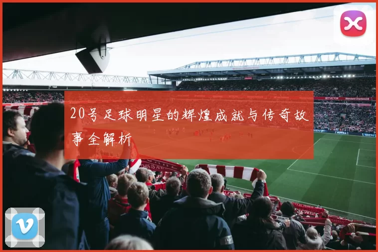 20号足球明星的辉煌成就与传奇故事全解析