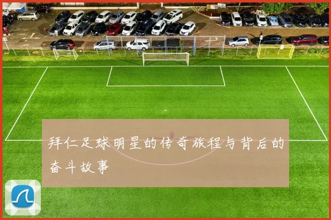 拜仁足球明星的传奇旅程与背后的奋斗故事