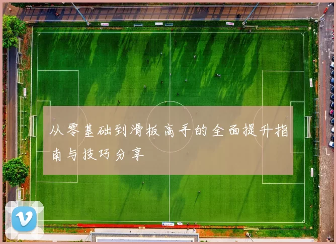 从零基础到滑板高手的全面提升指南与技巧分享