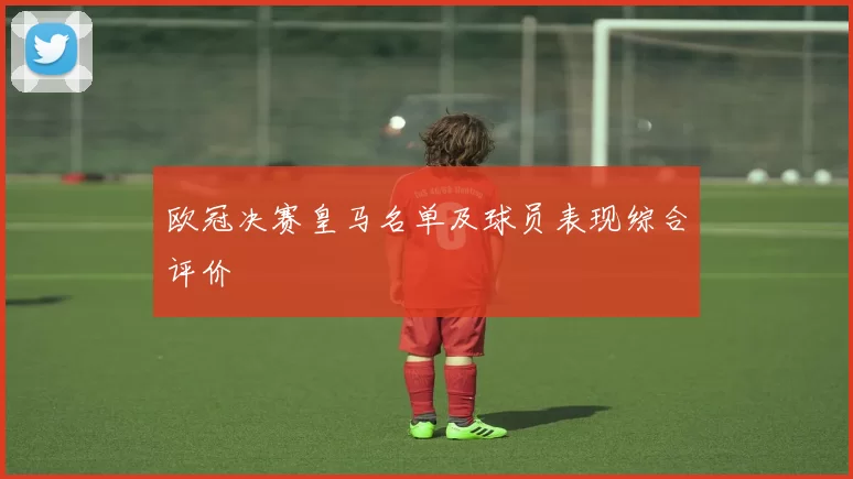 欧冠决赛皇马名单及球员表现综合评价