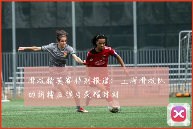 滑板精英赛特别报道：上海滑板队的拼搏历程与荣耀时刻