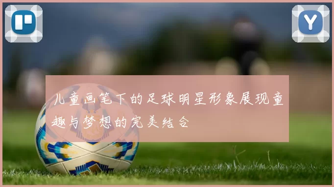 儿童画笔下的足球明星形象展现童趣与梦想的完美结合