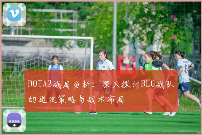 DOTA2战局分析：深入探讨BLG战队的进攻策略与战术布局