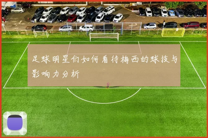 足球明星们如何看待梅西的球技与影响力分析
