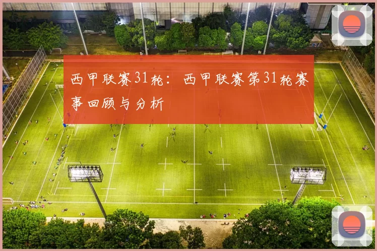 西甲联赛31轮：西甲联赛第31轮赛事回顾与分析