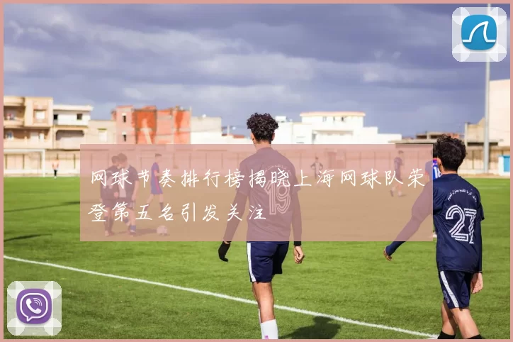 网球节奏排行榜揭晓上海网球队荣登第五名引发关注